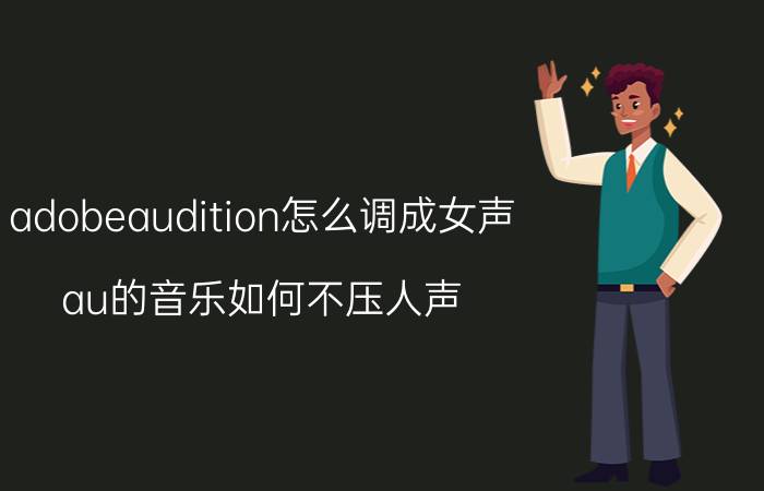 adobeaudition怎么调成女声 au的音乐如何不压人声？